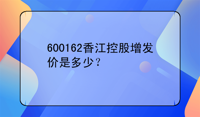 香江控股股票历史交易数据:600162香江控股增发价是多少？