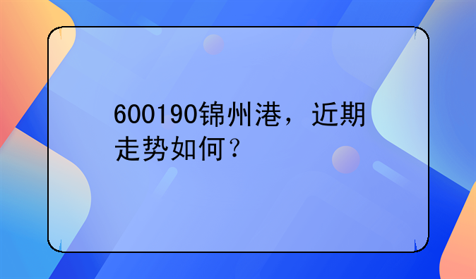 锦州港今日股票分析--600190锦州港，近期走势如何？