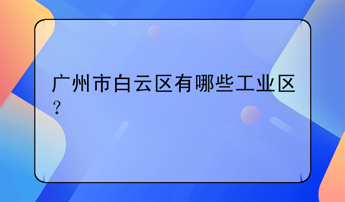 〖白云电器年报分析〗广州市白云区有哪些工业区？