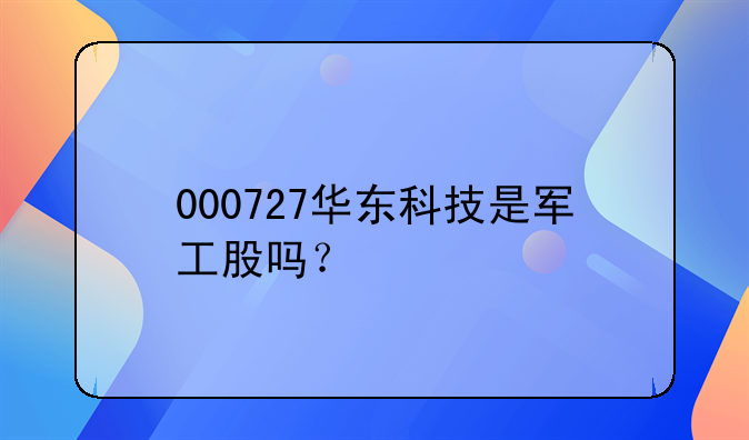 000727华东科技是军工股吗？