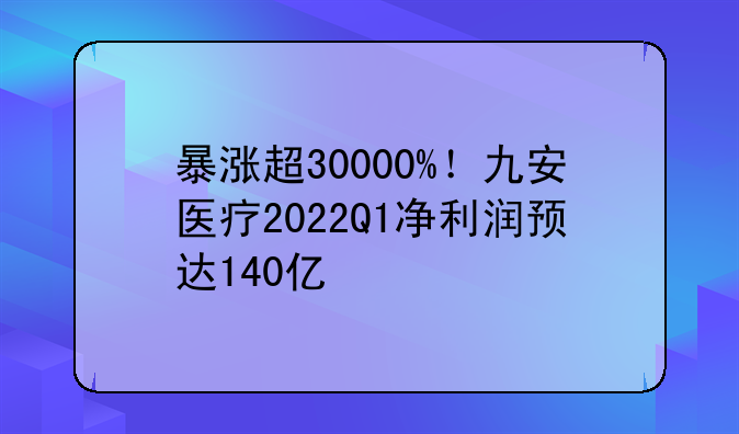 暴涨超30000%！九安医疗2022Q1净利润预达140亿