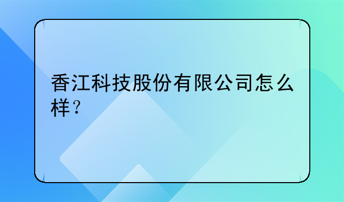 香江科技股份有限公司怎么样？