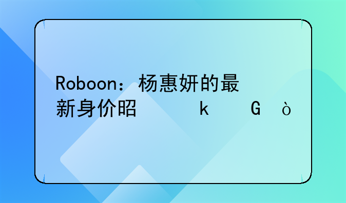碧桂园股票跌了多少，Roboon：杨惠妍的最新身价是多少？