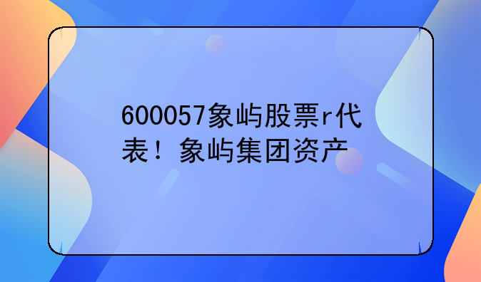 600057象屿股票r代表！象屿集团资产