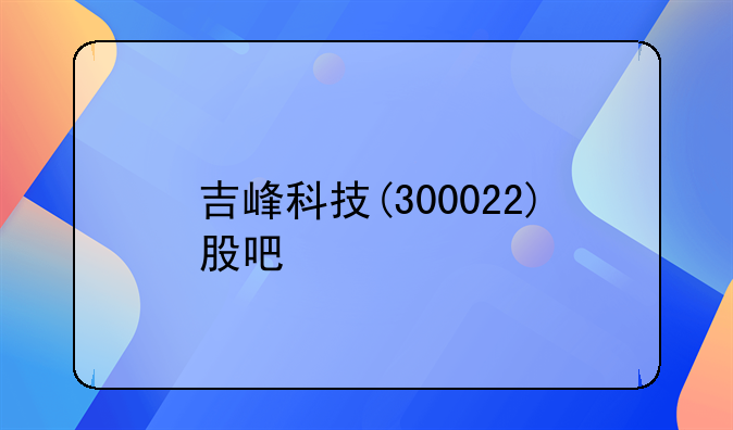 吉峰科技股票最新消息今天:吉峰科技(300022)股吧