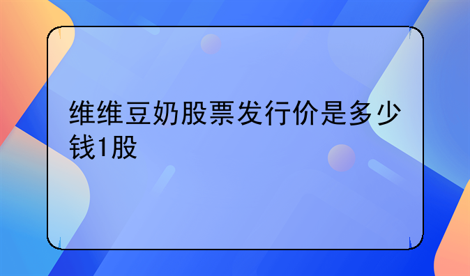沪硅产业股票发行价;维维豆奶股票发行价是多少钱1股
