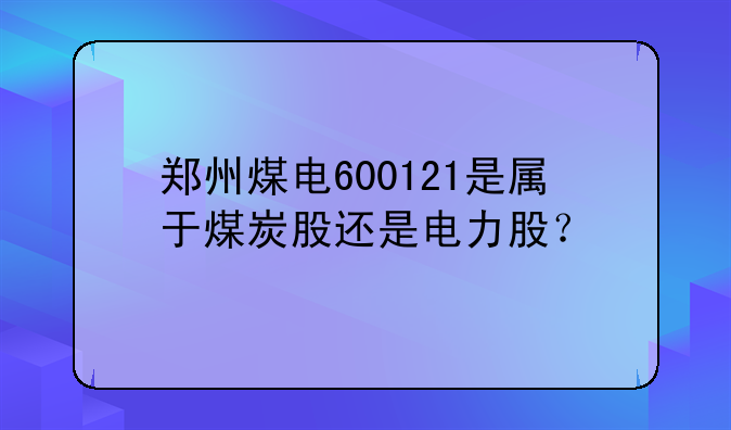 【600121郑州煤电今日之走势】郑州煤电600121是属于煤炭股还是电力股？