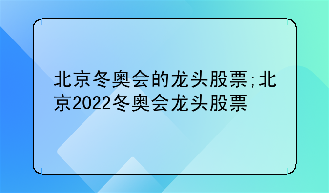 北京冬奥会的龙头股票;北京2022冬奥会龙头股票