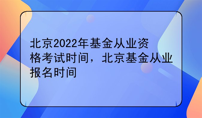 北京2022年基金从业资格考试时间，北京基金从业报名时间