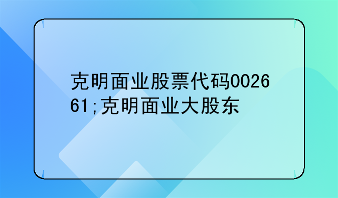 克明面业股票代码002661;克明面业大股东