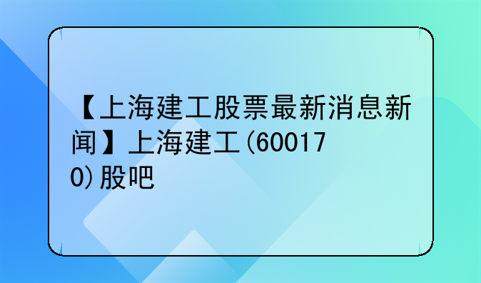 【上海建工股票最新消息新闻】上海建工(600170)股吧
