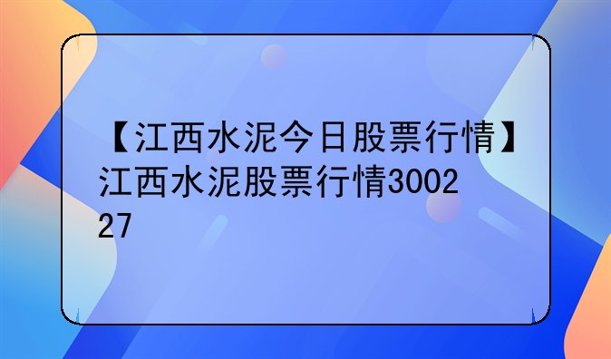 【江西水泥今日股票行情】江西水泥股票行情300227