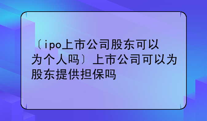 〔ipo上市公司股东可以为个人吗〕上市公司可以为股东提供担保吗
