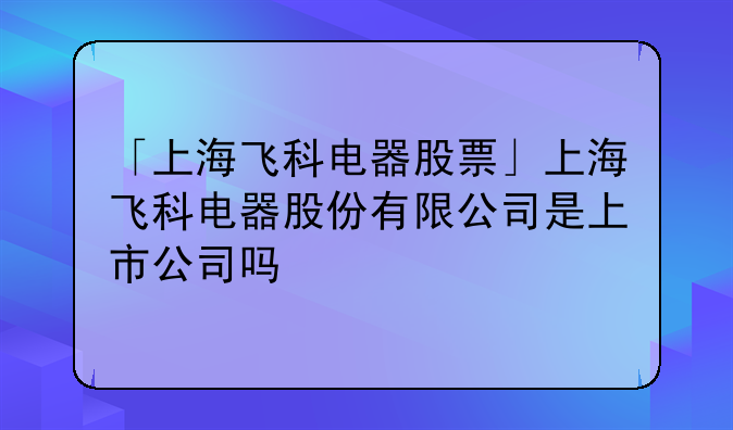 「上海飞科电器股票」上海飞科电器股份有限公司是上市公司吗