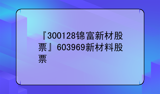 『300128锦富新材股票』603969新材料股票