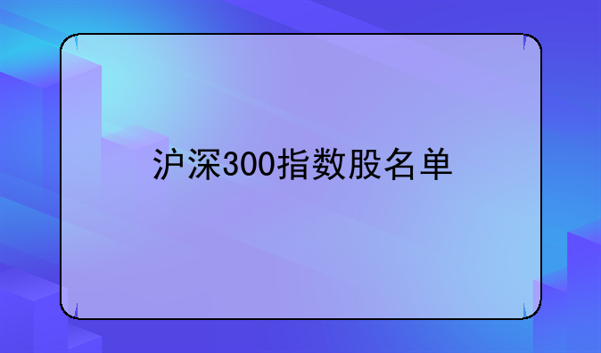 『沪深300股票一览』沪深300指数股名单