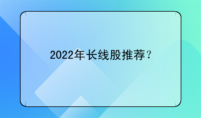 2022年长线股推荐？