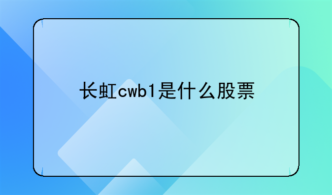 ﹝四川长虹上市股票代码﹞长虹cwb1是什么股票