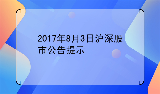 2017年8月3日沪深股市公告提示