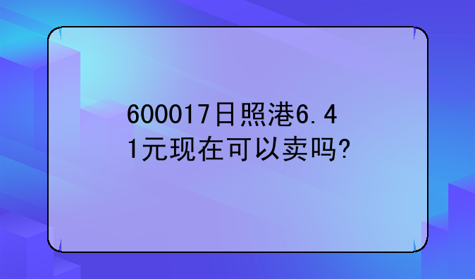 600017日照港6.41元现在可以卖吗?
