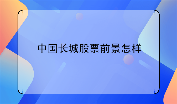 中国长城股票介绍——长城股票最新消息