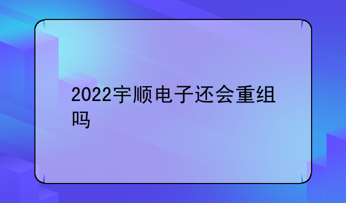 〔宇顺电子股票〕2022宇顺电子还会重组吗