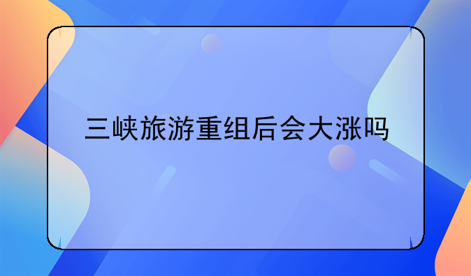 〈三峡旅游股票定增〉三峡旅游股票2024目标价