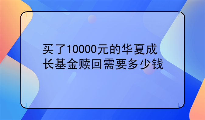 买了10000元的华夏成长基金赎回需要多少钱