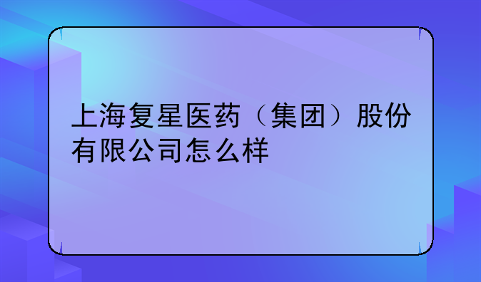 【上海复星集团怎么样】上海复星医药（集团）股份有限公司怎么样