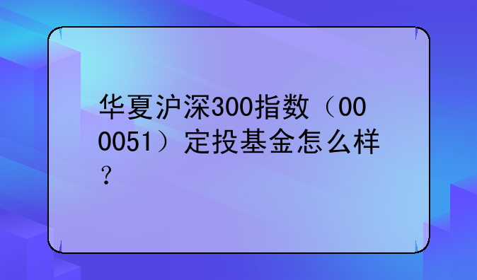 华夏沪深300指数（000051）定投基金怎么样？