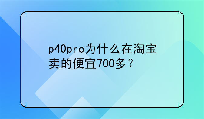 p40pro为什么在淘宝卖的便宜700多？
