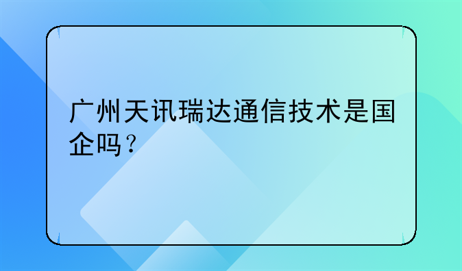广州天讯瑞达通信技术是国企吗？