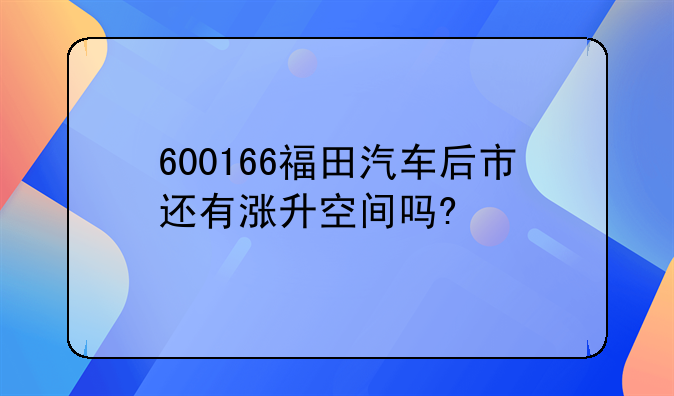 【福田汽车今年行情怎么样】600166福田汽车后市还有涨升空间吗?