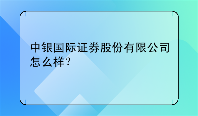 『上海中银基金公司地址』中银国际证券股份有限公司怎么样？