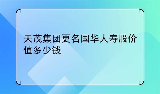 天茂集团2016年股票发行价格 天茂集团更名国华人寿股价值多少钱
