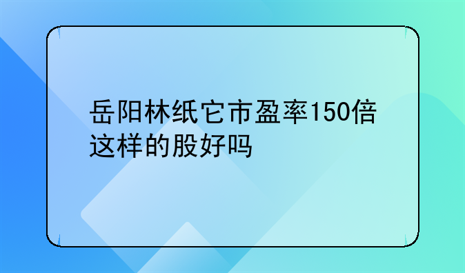 岳阳林纸股票涨幅是多少。岳阳林纸涨幅多少