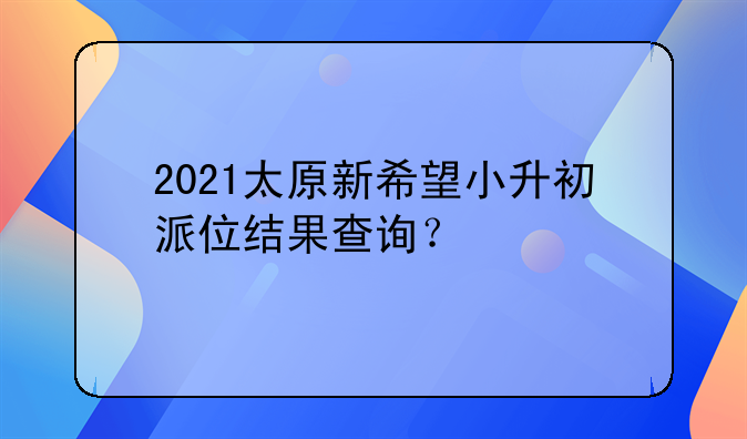2021太原新希望小升初派位结果查询？