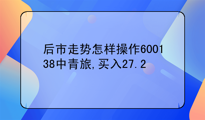 后市走势怎样操作600138中青旅,买入27.2