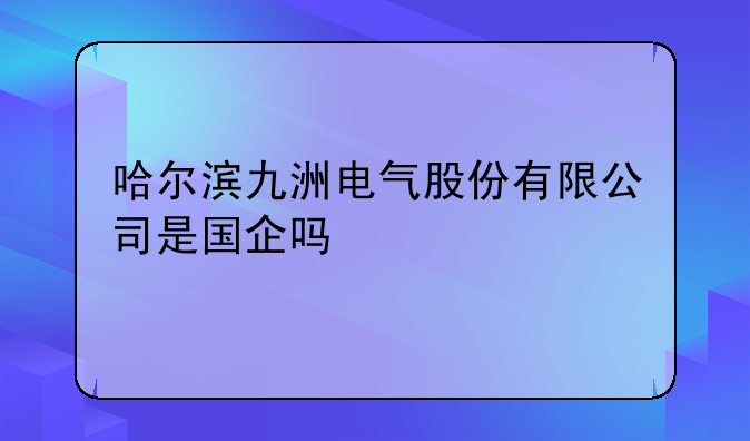哈尔滨九洲电气股份有限公司是国企吗