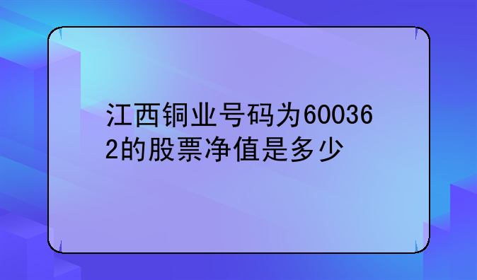 『江西铜业股吧股票』江西铜业号码为600362的股票净值是多少