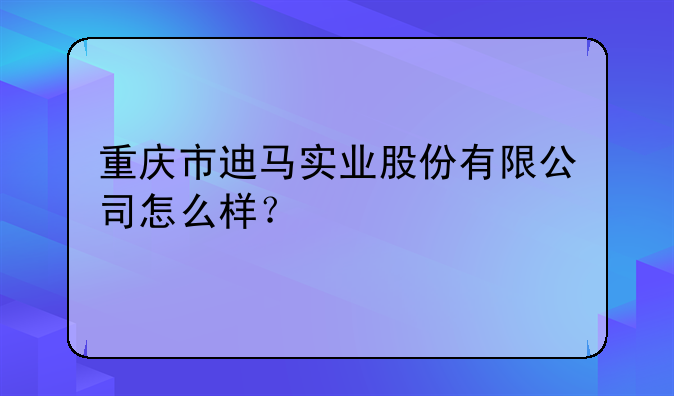 重庆市迪马实业股份有限公司怎么样？