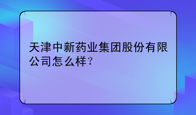 天津中新药业集团股份有限公司怎么样？