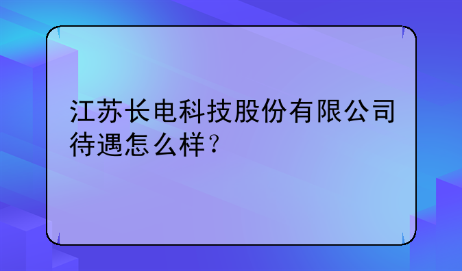 江苏长电科技股份有限公司是国企吗--江苏长电科技股份有限公司待遇怎么样？