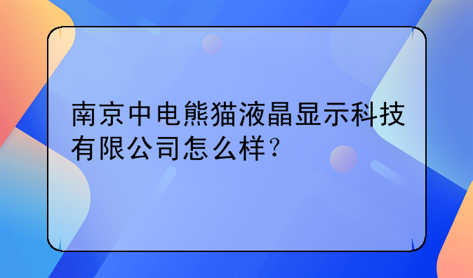 南京中电熊猫液晶显示科技有限公司怎么样？