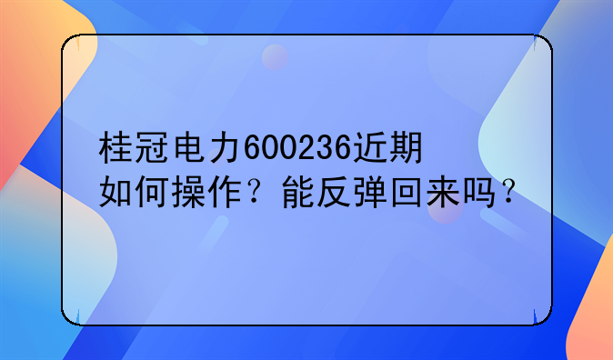 广西电力股票:桂冠电力600236近期如何操作？能反弹回来吗？