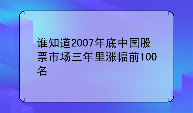 鑫富药业2007股票，谁知道2007年底中国股票市场三年里涨幅前100名