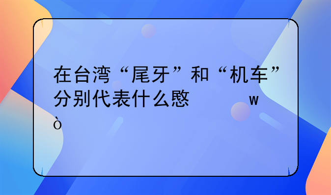 在台湾“尾牙”和“机车”分别代表什么意思？