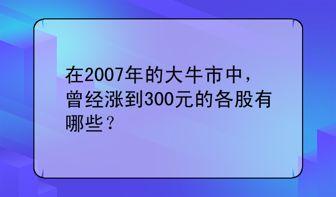 东华股票行情;在2007年的大牛市中，曾经涨到300元的各股有哪些？