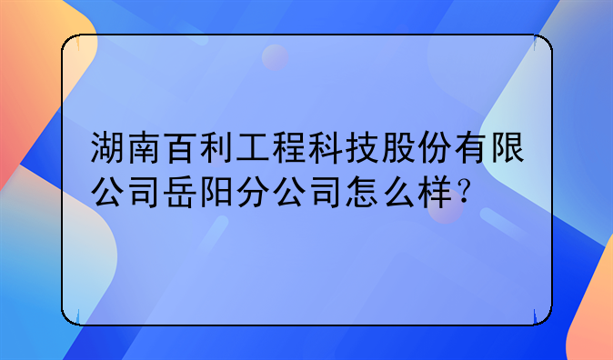 湖南百利工程科技股份有限公司岳阳分公司怎么样？