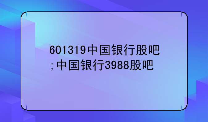 601319中国银行股吧;中国银行3988股吧